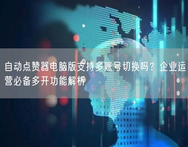 自动点赞器电脑版支持多账号切换吗？企业运营必备多开功能解析