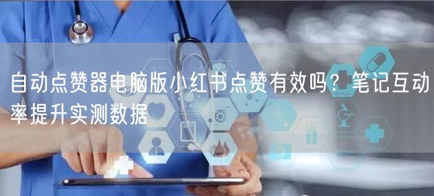 自动点赞器电脑版小红书点赞有效吗？笔记互动率提升实测数据