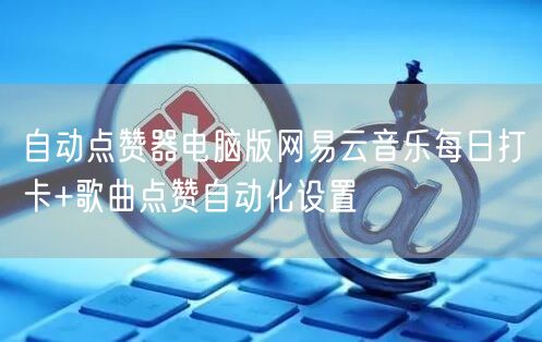 自动点赞器电脑版网易云音乐每日打卡+歌曲点赞自动化设置