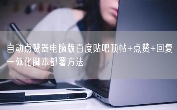 自动点赞器电脑版百度贴吧顶帖+点赞+回复一体化脚本部署方法