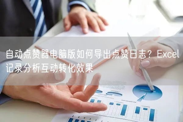 自动点赞器电脑版如何导出点赞日志？Excel记录分析互动转化效果
