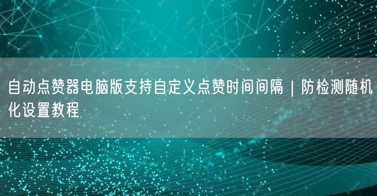 自动点赞器电脑版支持自定义点赞时间间隔｜防检测随机化设置教程