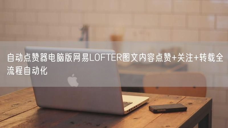 自动点赞器电脑版网易LOFTER图文内容点赞+关注+转载全流程自动化