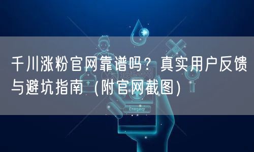 千川涨粉官网靠谱吗？真实用户反馈与避坑指南（附官网截图）