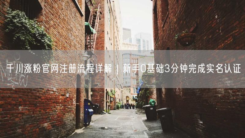 千川涨粉官网注册流程详解｜新手0基础3分钟完成实名认证