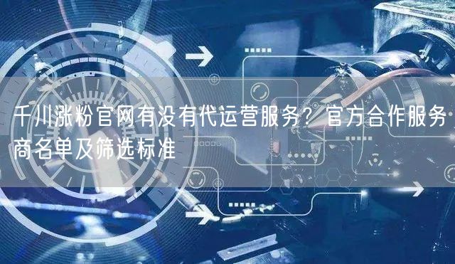 千川涨粉官网有没有代运营服务？官方合作服务商名单及筛选标准