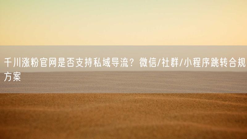 千川涨粉官网是否支持私域导流？微信/社群/小程序跳转合规方案