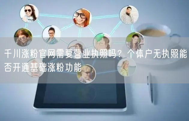 千川涨粉官网需要营业执照吗？个体户无执照能否开通基础涨粉功能