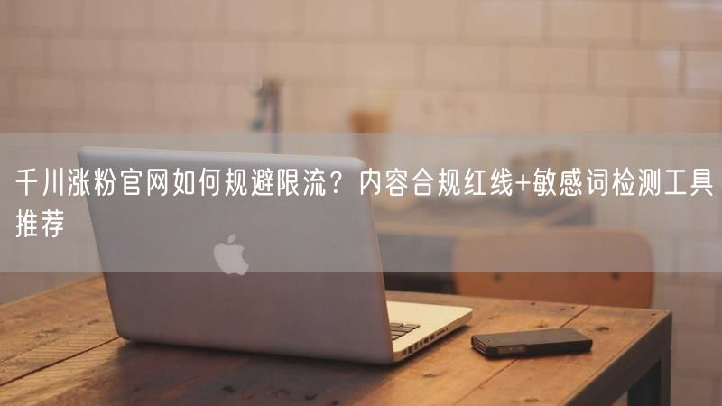 千川涨粉官网如何规避限流？内容合规红线+敏感词检测工具推荐