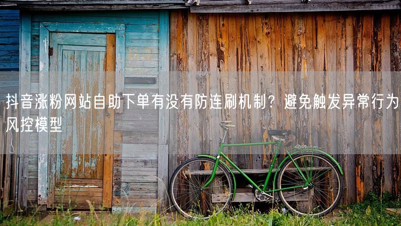 抖音涨粉网站自助下单有没有防连刷机制？避免触发异常行为风控模型