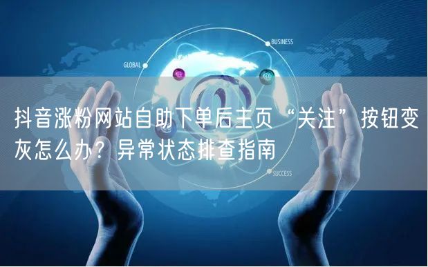 抖音涨粉网站自助下单后主页“关注”按钮变灰怎么办？异常状态排查指南