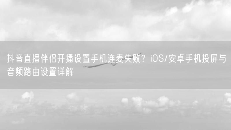 抖音直播伴侣开播设置手机连麦失败？iOS/安卓手机投屏与音频路由设置详解