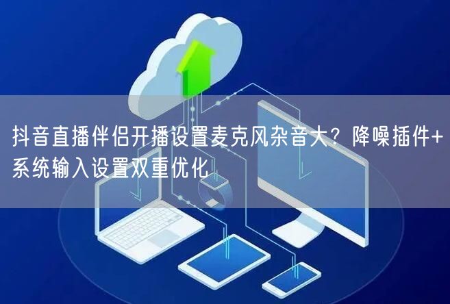 抖音直播伴侣开播设置麦克风杂音大？降噪插件+系统输入设置双重优化