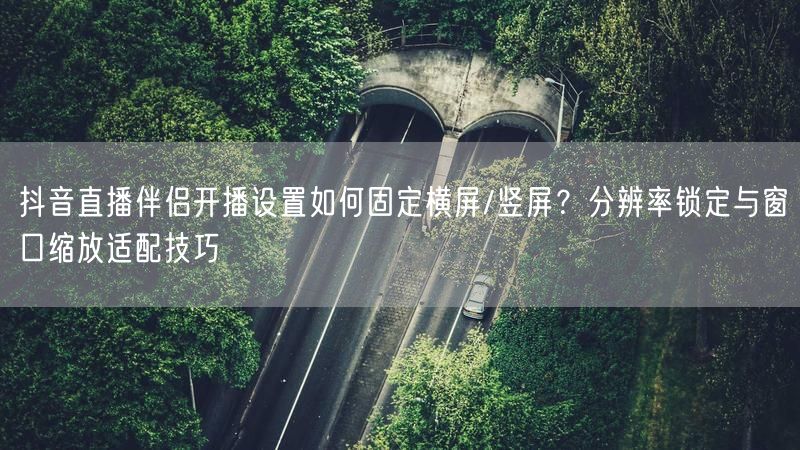 抖音直播伴侣开播设置如何固定横屏/竖屏？分辨率锁定与窗口缩放适配技巧
