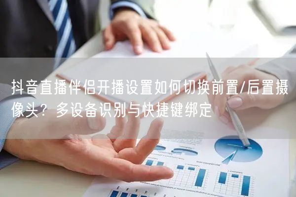 抖音直播伴侣开播设置如何切换前置/后置摄像头？多设备识别与快捷键绑定