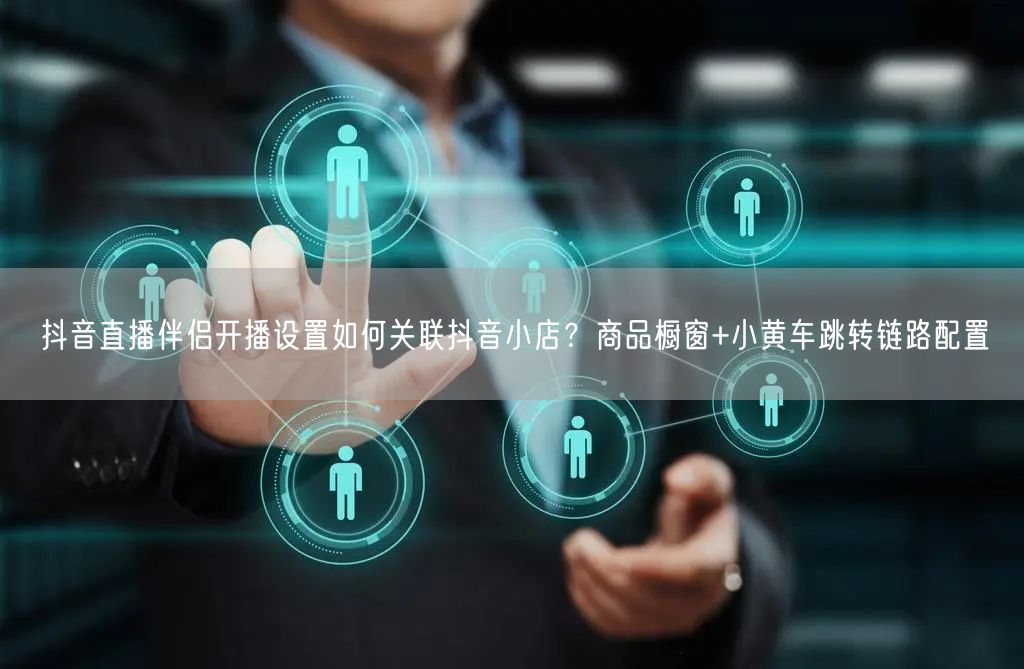 抖音直播伴侣开播设置如何关联抖音小店？商品橱窗+小黄车跳转链路配置