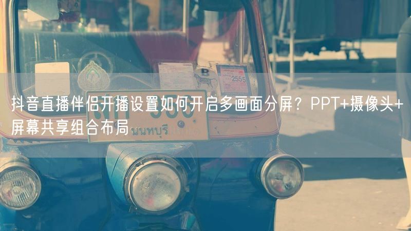 抖音直播伴侣开播设置如何开启多画面分屏？PPT+摄像头+屏幕共享组合布局
