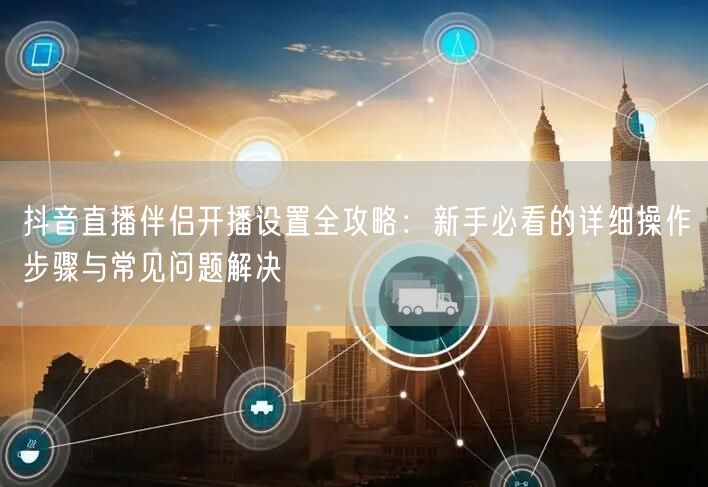 抖音直播伴侣开播设置全攻略：新手必看的详细操作步骤与常见问题解决