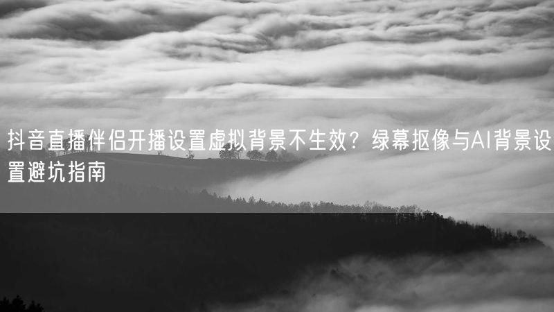 抖音直播伴侣开播设置虚拟背景不生效？绿幕抠像与AI背景设置避坑指南