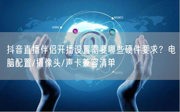 抖音直播伴侣开播设置需要哪些硬件要求？电脑配置/摄像头/声卡兼容清单
