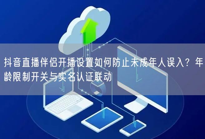 抖音直播伴侣开播设置如何防止未成年人误入？年龄限制开关与实名认证联动