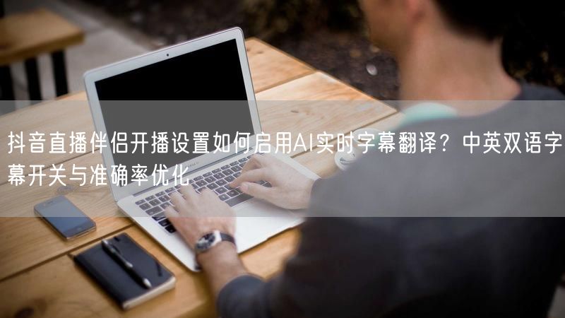 抖音直播伴侣开播设置如何启用AI实时字幕翻译？中英双语字幕开关与准确率优化
