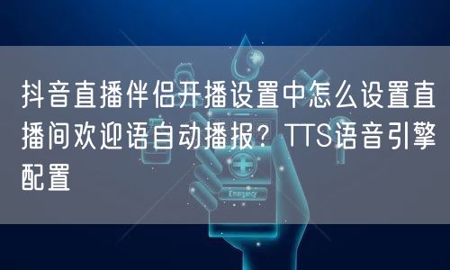 抖音直播伴侣开播设置中怎么设置直播间欢迎语自动播报？TTS语音引擎配置