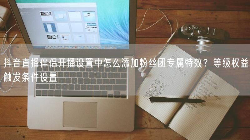 抖音直播伴侣开播设置中怎么添加粉丝团专属特效？等级权益触发条件设置