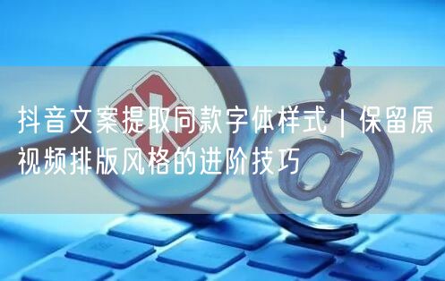 抖音文案提取同款字体样式｜保留原视频排版风格的进阶技巧