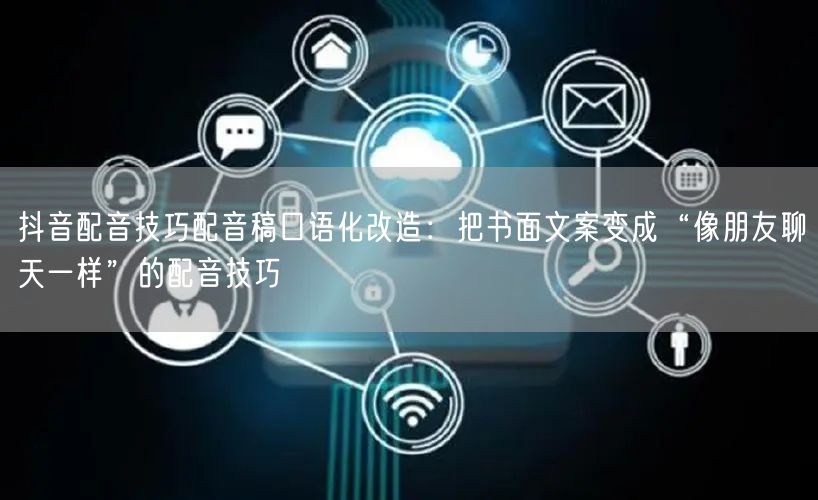 抖音配音技巧配音稿口语化改造：把书面文案变成“像朋友聊天一样”的配音技巧