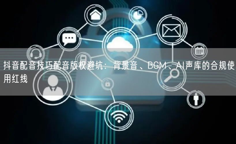 抖音配音技巧配音版权避坑：背景音、BGM、AI声库的合规使用红线