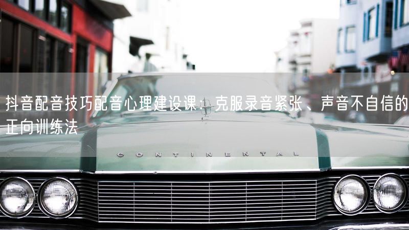 抖音配音技巧配音心理建设课：克服录音紧张、声音不自信的正向训练法