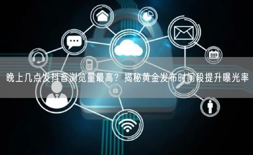 晚上几点发抖音浏览量最高？揭秘黄金发布时间段提升曝光率