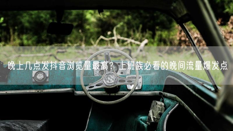 晚上几点发抖音浏览量最高？上班族必看的晚间流量爆发点