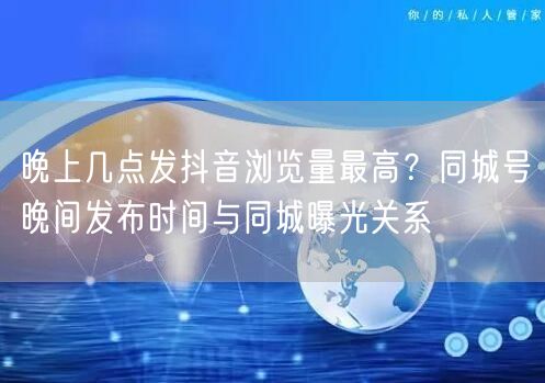 晚上几点发抖音浏览量最高？同城号晚间发布时间与同城曝光关系