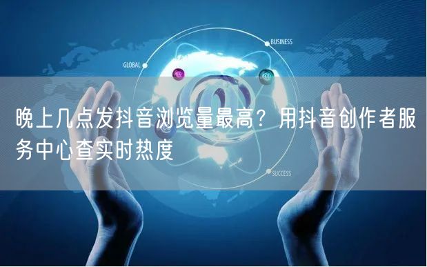 晚上几点发抖音浏览量最高？用抖音创作者服务中心查实时热度