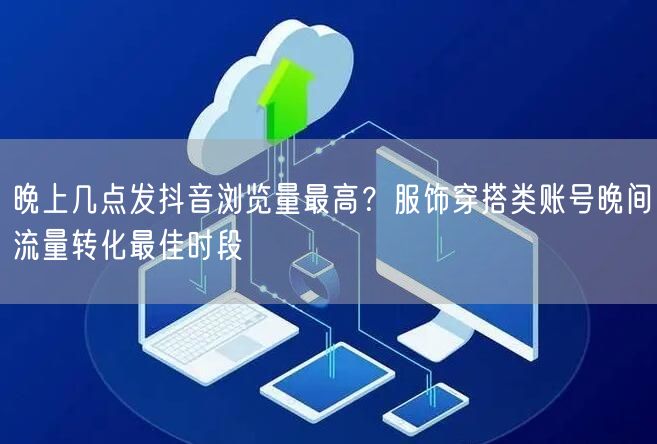 晚上几点发抖音浏览量最高？服饰穿搭类账号晚间流量转化最佳时段