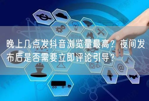 晚上几点发抖音浏览量最高？夜间发布后是否需要立即评论引导？