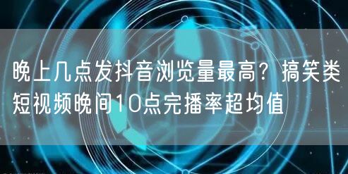晚上几点发抖音浏览量最高？搞笑类短视频晚间10点完播率超均值
