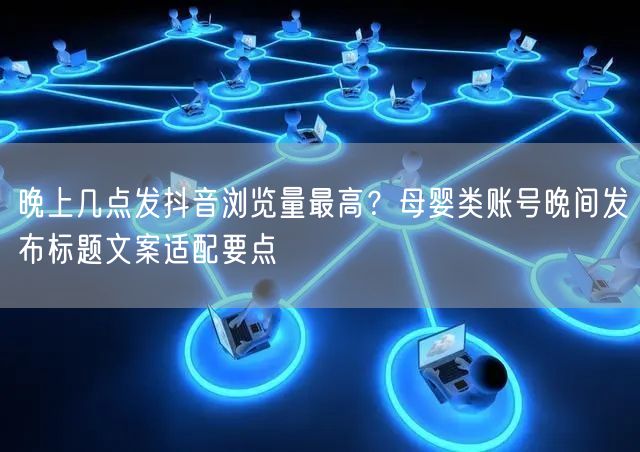 晚上几点发抖音浏览量最高？母婴类账号晚间发布标题文案适配要点