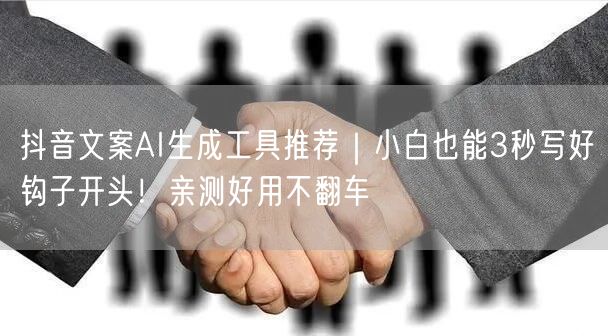 抖音文案AI生成工具推荐｜小白也能3秒写好钩子开头！亲测好用不翻车