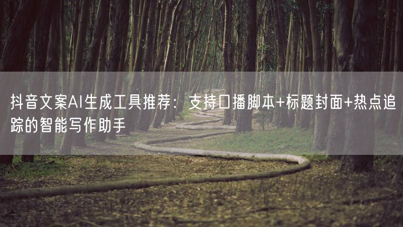 抖音文案AI生成工具推荐：支持口播脚本+标题封面+热点追踪的智能写作助手