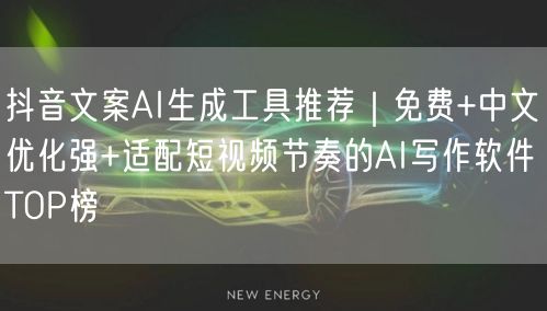 抖音文案AI生成工具推荐｜免费+中文优化强+适配短视频节奏的AI写作软件TOP榜