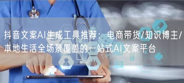 抖音文案AI生成工具推荐：电商带货/知识博主/本地生活全场景覆盖的一站式AI文案