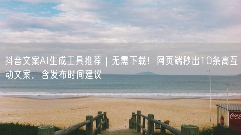 抖音文案AI生成工具推荐｜无需下载！网页端秒出10条高互动文案，含发布时间建议