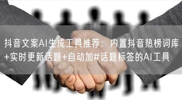 抖音文案AI生成工具推荐：内置抖音热榜词库+实时更新话题+自动加#话题标签的AI