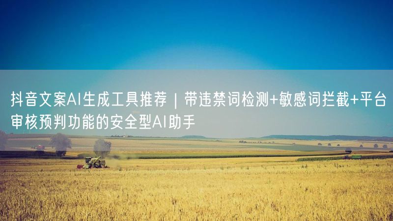 抖音文案AI生成工具推荐｜带违禁词检测+敏感词拦截+平台审核预判功能的安全型AI