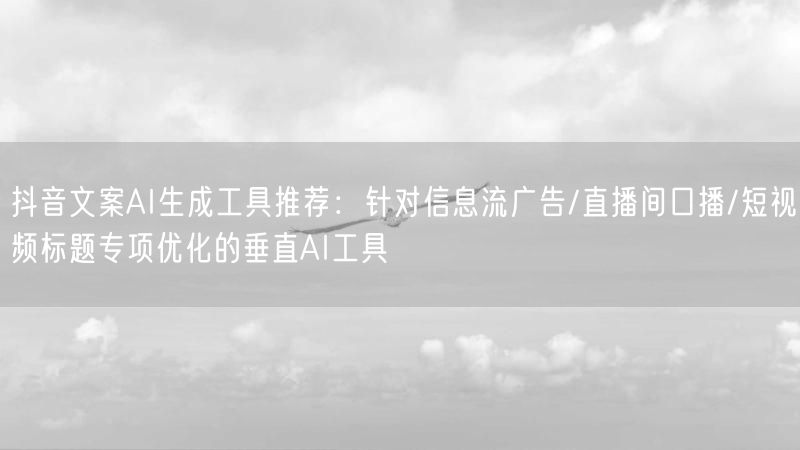 抖音文案AI生成工具推荐：针对信息流广告/直播间口播/短视频标题专项优化的垂直A