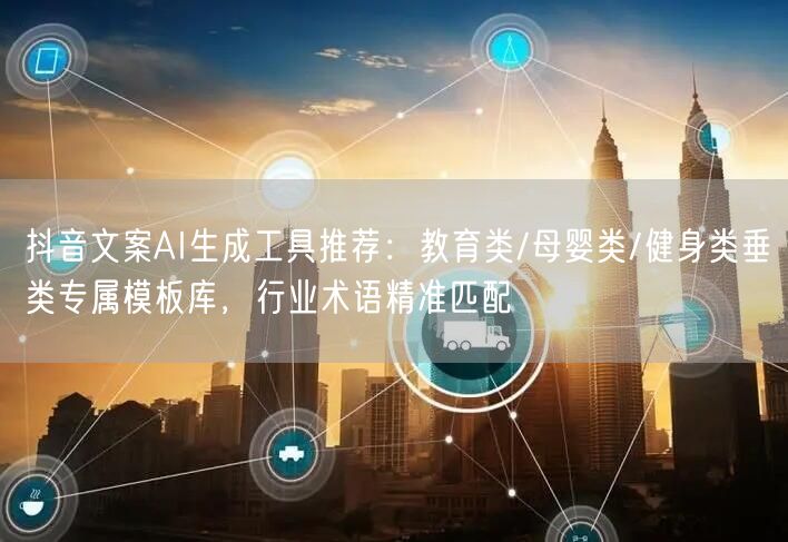 抖音文案AI生成工具推荐：教育类/母婴类/健身类垂类专属模板库，行业术语精准匹配