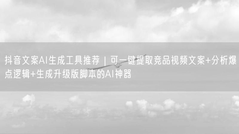 抖音文案AI生成工具推荐｜可一键提取竞品视频文案+分析爆点逻辑+生成升级版脚本的